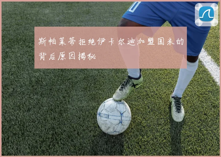 斯帕莱蒂拒绝伊卡尔迪加盟国米的背后原因揭秘