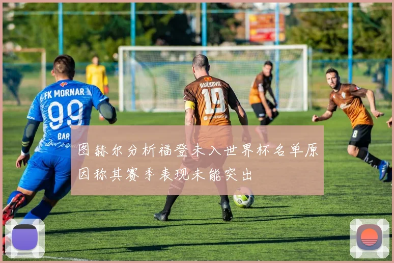 图赫尔分析福登未入世界杯名单原因称其赛季表现未能突出