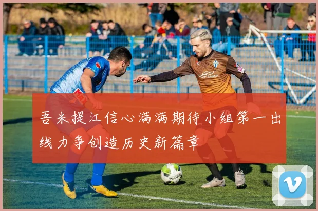 吾米提江信心满满期待小组第一出线力争创造历史新篇章