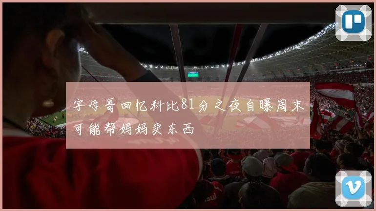 字母哥回忆科比81分之夜自曝周末可能帮妈妈卖东西