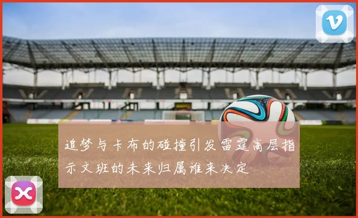 追梦与卡布的碰撞引发雷霆高层指示文班的未来归属谁来决定