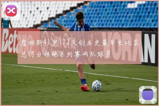詹姆斯41岁122天创历史最年长纪录总得分领跑系列赛两队球员