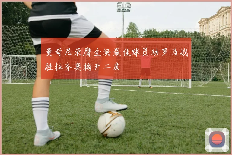 曼奇尼荣膺全场最佳球员助罗马战胜拉齐奥梅开二度