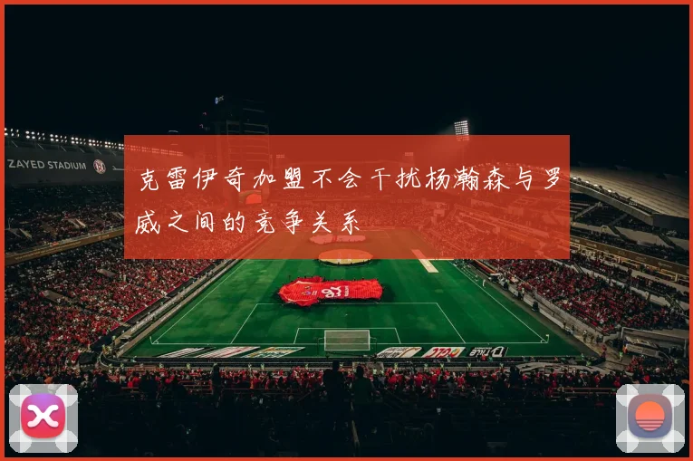 克雷伊奇加盟不会干扰杨瀚森与罗威之间的竞争关系