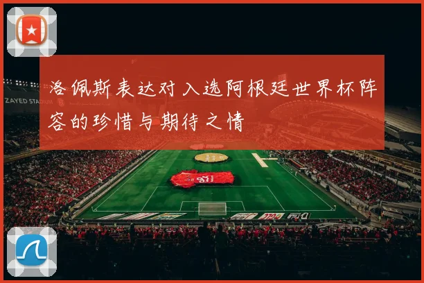 洛佩斯表达对入选阿根廷世界杯阵容的珍惜与期待之情