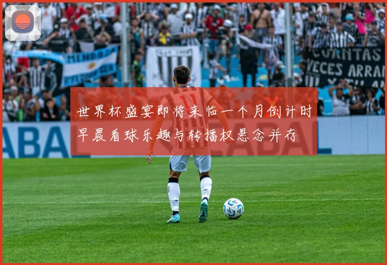 世界杯盛宴即将来临一个月倒计时早晨看球乐趣与转播权悬念并存
