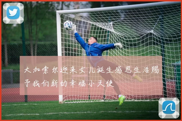 大加索尔迎来女儿诞生感恩生活赐予我们新的幸福小天使