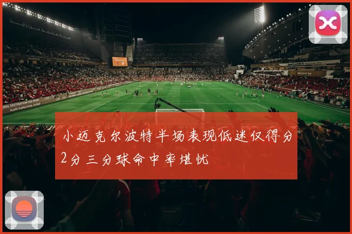 小迈克尔波特半场表现低迷仅得分2分三分球命中率堪忧