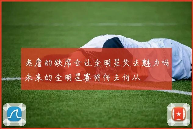 老詹的缺席会让全明星失去魅力吗未来的全明星赛将何去何从