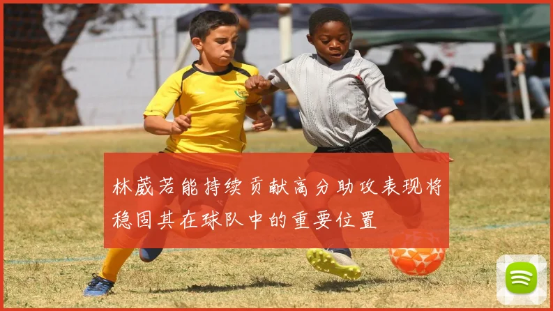 林葳若能持续贡献高分助攻表现将稳固其在球队中的重要位置