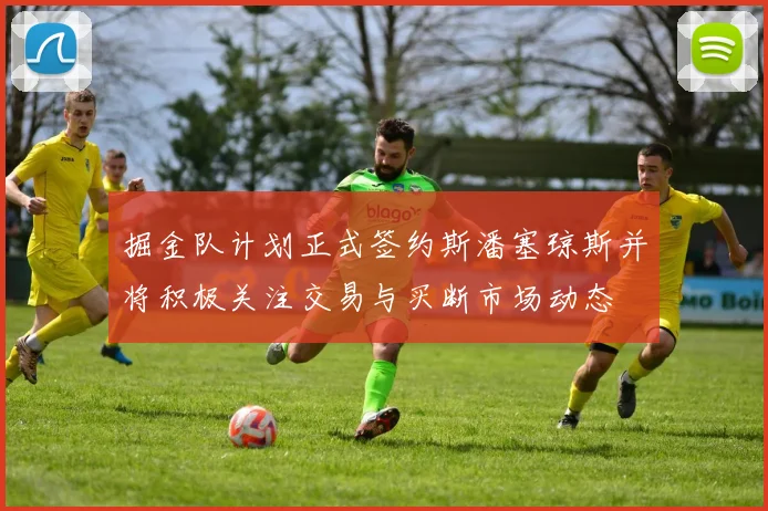 掘金队计划正式签约斯潘塞琼斯并将积极关注交易与买断市场动态