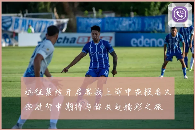 远征集结开启客战上海申花报名火热进行中期待与你共赴精彩之旅