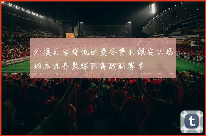 外援瓦吉奇抵达曼谷费利佩安以恩姆本扎齐聚球队备战新赛季