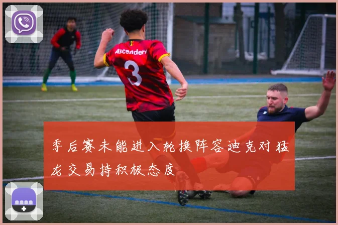 季后赛未能进入轮换阵容迪克对猛龙交易持积极态度