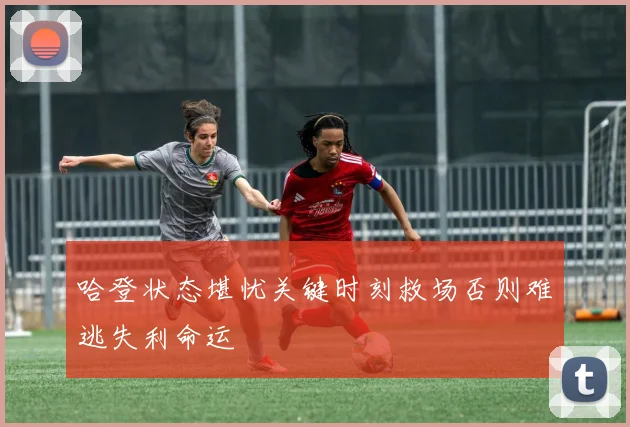 哈登状态堪忧关键时刻救场否则难逃失利命运
