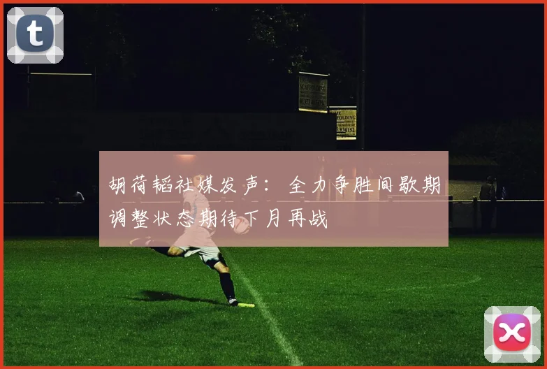 胡荷韬社媒发声：全力争胜间歇期调整状态期待下月再战