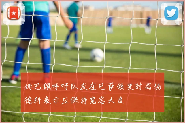 姆巴佩呼吁队友在巴萨领奖时离场德科表示应保持宽容大度